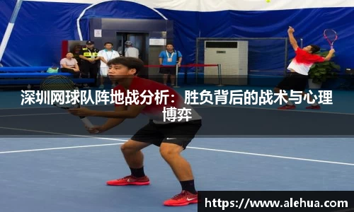 深圳网球队阵地战分析：胜负背后的战术与心理博弈