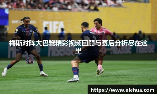 梅斯对阵大巴黎精彩视频回顾与赛后分析尽在这里